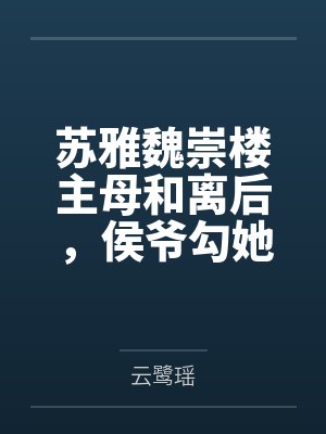 苏雅魏崇楼主母和离后,侯爷勾她上位